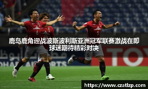 鹿岛鹿角迎战波斯波利斯亚洲冠军联赛激战在即球迷期待精彩对决