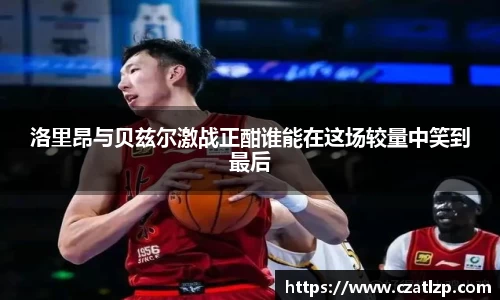 洛里昂与贝兹尔激战正酣谁能在这场较量中笑到最后