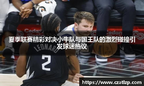 夏季联赛精彩对决小牛队与国王队的激烈碰撞引发球迷热议