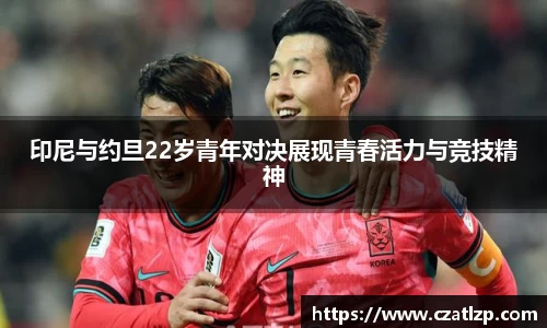 印尼与约旦22岁青年对决展现青春活力与竞技精神