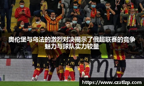 奥伦堡与乌法的激烈对决揭示了俄超联赛的竞争魅力与球队实力较量